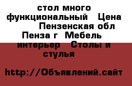стол много функциональный › Цена ­ 1 200 - Пензенская обл., Пенза г. Мебель, интерьер » Столы и стулья   